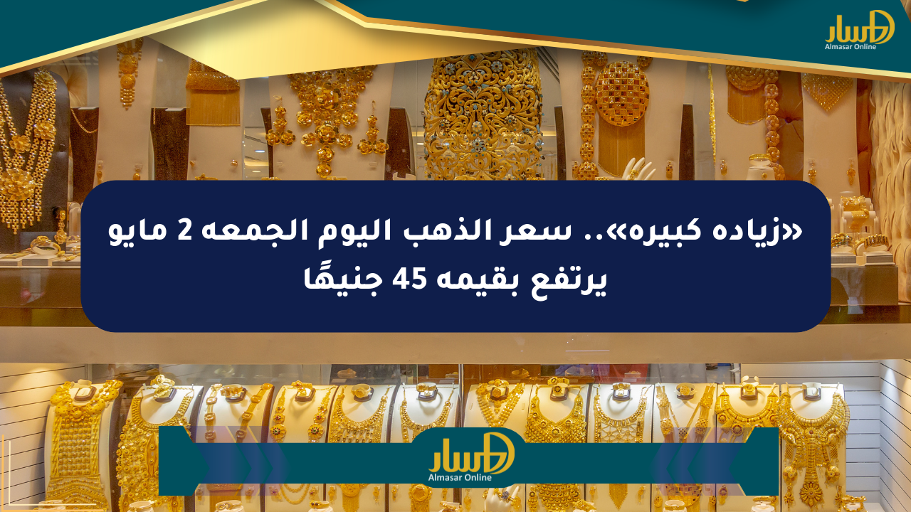 «زيادة كبيرة».. سعر الذهب اليوم الجمعة 2 مايو يرتفع بقيمة 45 جنيهًا